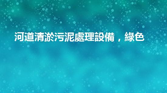 河道清淤污泥處理設備，綠色環(huán)保新選擇！